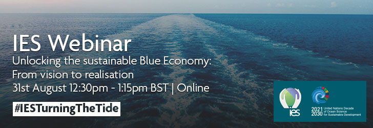 View of blue sea with water ripples from a moving boat not shown. Overlaid with text reading 'IES Webinar. Unlocking the sustainable Blue Economy: From vision to realisation. 31st August 12:30pm - 1:15pm BST | Online. #IESTurningTheTide.' Features logos for the IES and the UN Ocean Decade in the bottom right corner.